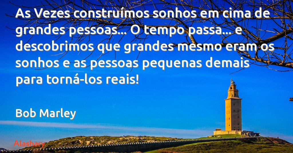 Às Vezes construímos sonhos em cima de grandes pessoas… O tempo passa… e  descobrimos que grandes mesmo eram os sonhos e as pessoas pequenas demais  para torná-los reais! [Bob Marley.] **/** Sometimes